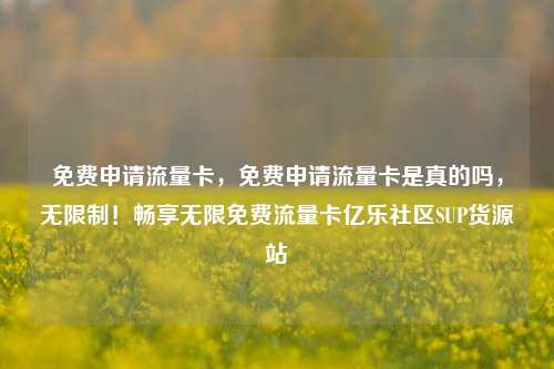 免费申请流量卡，免费申请流量卡是真的吗	，无限制！畅享无限免费流量卡亿乐社区SUP货源站  第1张