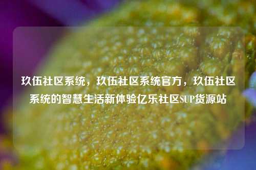 玖伍社区系统	，玖伍社区系统官方，玖伍社区系统的智慧生活新体验亿乐社区SUP货源站  第1张