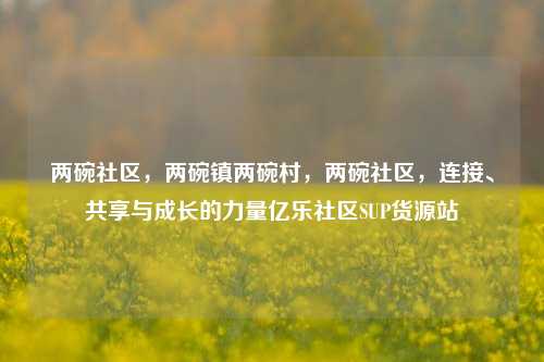 两碗社区，两碗镇两碗村	，两碗社区，连接	、共享与成长的力量亿乐社区SUP货源站  第1张