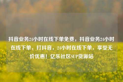 抖音业务24小时在线下单免费，抖音业务24小时在线下单	，打抖音，24小时在线下单，享受无价优惠！亿乐社区SUP货源站  第1张