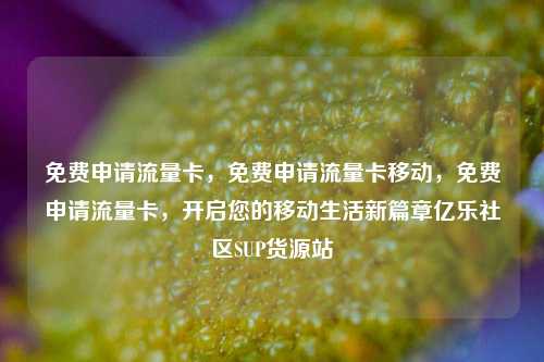 免费申请流量卡，免费申请流量卡移动，免费申请流量卡，开启您的移动生活新篇章亿乐社区SUP货源站  第1张