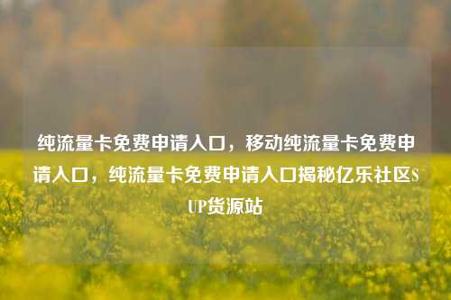 纯流量卡免费申请入口	，移动纯流量卡免费申请入口，纯流量卡免费申请入口揭秘亿乐社区SUP货源站  第1张