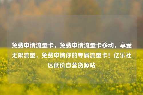 免费申请流量卡，免费申请流量卡移动	，享受无限流量，免费申请你的专属流量卡！亿乐社区低价自营货源站  第1张