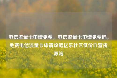 电信流量卡申请免费，电信流量卡申请免费吗，免费电信流量卡申请攻略亿乐社区低价自营货源站  第1张