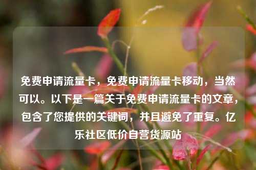 免费申请流量卡	，免费申请流量卡移动，当然可以。以下是一篇关于免费申请流量卡的文章，包含了您提供的关键词	，并且避免了重复。亿乐社区低价自营货源站  第1张