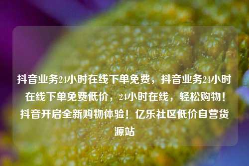 抖音业务24小时在线下单免费	，抖音业务24小时在线下单免费低价，24小时在线，轻松购物！抖音开启全新购物体验！亿乐社区低价自营货源站  第1张