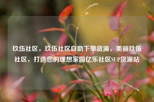 玖伍社区，玖伍社区自助下单货源	，美丽玖伍社区，打造您的理想家园亿乐社区SUP货源站  第1张